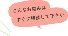 こんなお悩みはすぐに相談して下さい
